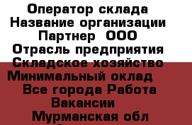 Оператор склада › Название организации ­ Партнер, ООО › Отрасль предприятия ­ Складское хозяйство › Минимальный оклад ­ 1 - Все города Работа » Вакансии   . Мурманская обл.,Апатиты г.